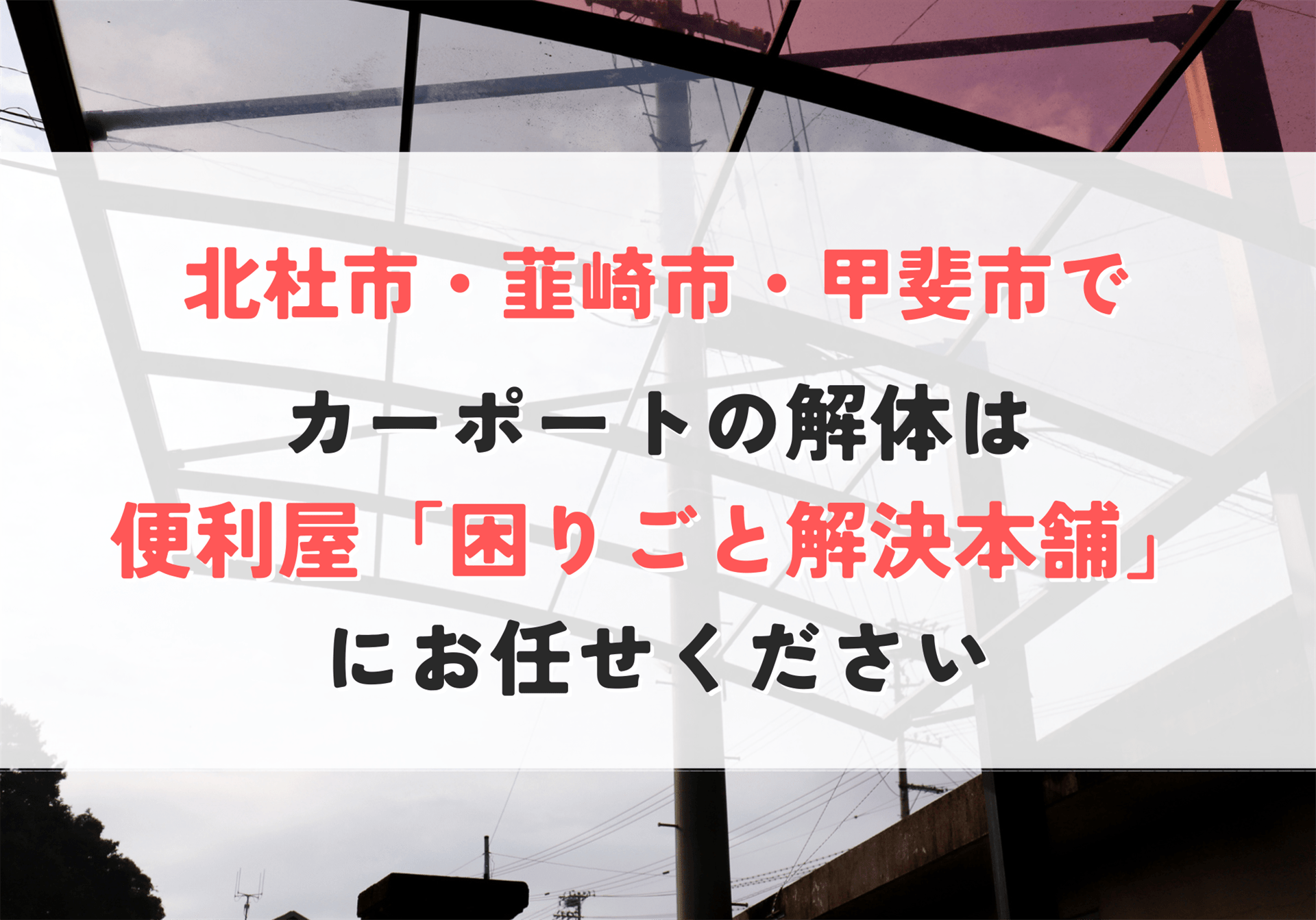 北杜市・韮崎市・甲斐市でカーポートを解体処分にお困りなら「困りごと解決本舗」にお任せください